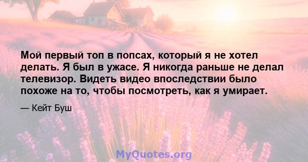 Мой первый топ в попсах, который я не хотел делать. Я был в ужасе. Я никогда раньше не делал телевизор. Видеть видео впоследствии было похоже на то, чтобы посмотреть, как я умирает.