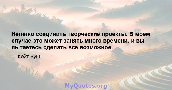 Нелегко соединить творческие проекты. В моем случае это может занять много времени, и вы пытаетесь сделать все возможное.