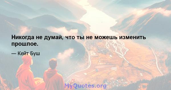 Никогда не думай, что ты не можешь изменить прошлое.