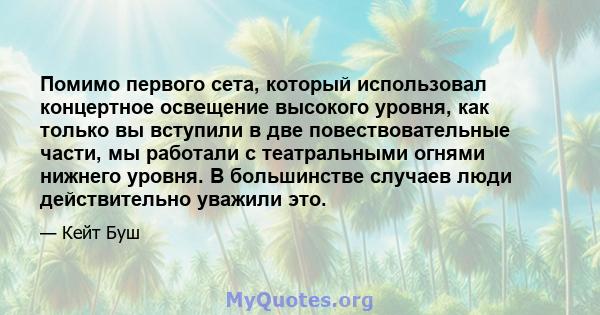 Помимо первого сета, который использовал концертное освещение высокого уровня, как только вы вступили в две повествовательные части, мы работали с театральными огнями нижнего уровня. В большинстве случаев люди