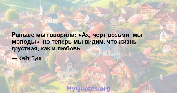 Раньше мы говорили: «Ах, черт возьми, мы молоды», но теперь мы видим, что жизнь грустная, как и любовь.