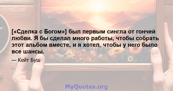 [«Сделка с Богом»] был первым сингла от гончей любви. Я бы сделал много работы, чтобы собрать этот альбом вместе, и я хотел, чтобы у него было все шансы.