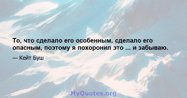 То, что сделало его особенным, сделало его опасным, поэтому я похоронил это ... и забываю.