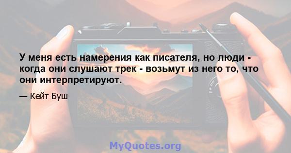 У меня есть намерения как писателя, но люди - когда они слушают трек - возьмут из него то, что они интерпретируют.