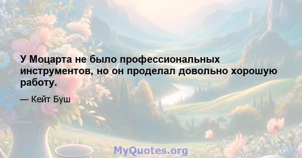 У Моцарта не было профессиональных инструментов, но он проделал довольно хорошую работу.