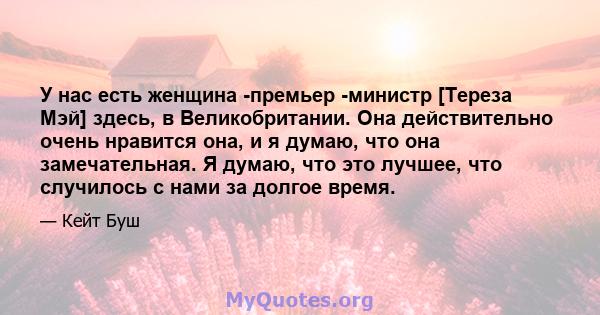 У нас есть женщина -премьер -министр [Тереза ​​Мэй] здесь, в Великобритании. Она действительно очень нравится она, и я думаю, что она замечательная. Я думаю, что это лучшее, что случилось с нами за долгое время.