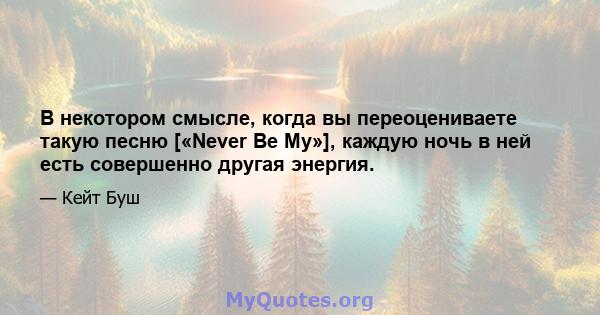 В некотором смысле, когда вы переоцениваете такую ​​песню [«Never Be My»], каждую ночь в ней есть совершенно другая энергия.