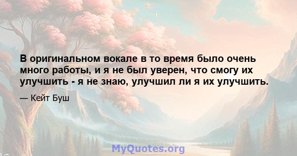 В оригинальном вокале в то время было очень много работы, и я не был уверен, что смогу их улучшить - я не знаю, улучшил ли я их улучшить.