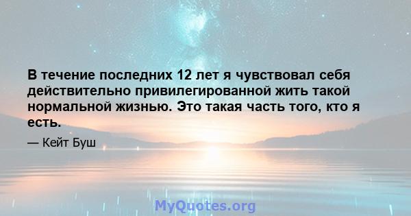 В течение последних 12 лет я чувствовал себя действительно привилегированной жить такой нормальной жизнью. Это такая часть того, кто я есть.