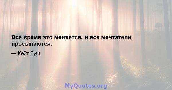 Все время это меняется, и все мечтатели просыпаются.