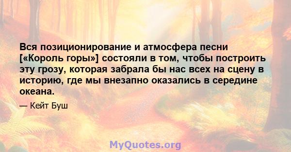 Вся позиционирование и атмосфера песни [«Король горы»] состояли в том, чтобы построить эту грозу, которая забрала бы нас всех на сцену в историю, где мы внезапно оказались в середине океана.