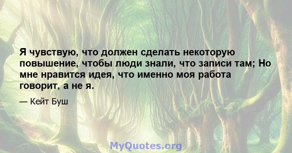 Я чувствую, что должен сделать некоторую повышение, чтобы люди знали, что записи там; Но мне нравится идея, что именно моя работа говорит, а не я.