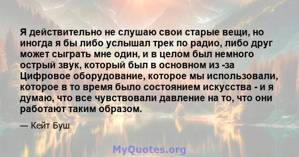 Я действительно не слушаю свои старые вещи, но иногда я бы либо услышал трек по радио, либо друг может сыграть мне один, и в целом был немного острый звук, который был в основном из -за Цифровое оборудование, которое мы 