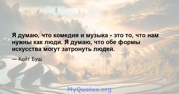 Я думаю, что комедия и музыка - это то, что нам нужны как люди. Я думаю, что обе формы искусства могут затронуть людей.