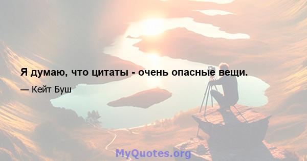 Я думаю, что цитаты - очень опасные вещи.