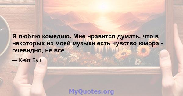 Я люблю комедию. Мне нравится думать, что в некоторых из моей музыки есть чувство юмора - очевидно, не все.