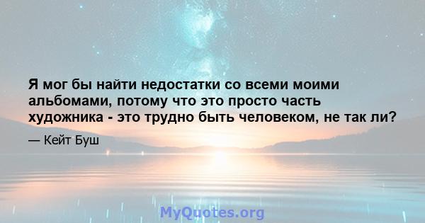 Я мог бы найти недостатки со всеми моими альбомами, потому что это просто часть художника - это трудно быть человеком, не так ли?