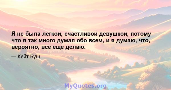 Я не была легкой, счастливой девушкой, потому что я так много думал обо всем, и я думаю, что, вероятно, все еще делаю.