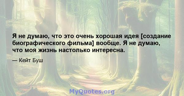 Я не думаю, что это очень хорошая идея [создание биографического фильма] вообще. Я не думаю, что моя жизнь настолько интересна.