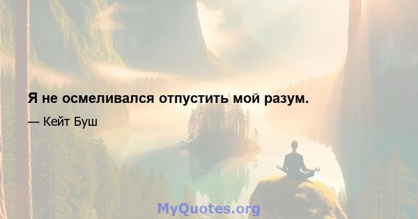 Я не осмеливался отпустить мой разум.