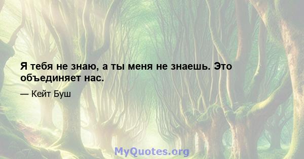 Я тебя не знаю, а ты меня не знаешь. Это объединяет нас.