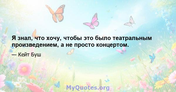 Я знал, что хочу, чтобы это было театральным произведением, а не просто концертом.