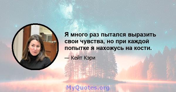 Я много раз пытался выразить свои чувства, но при каждой попытке я нахожусь на кости.