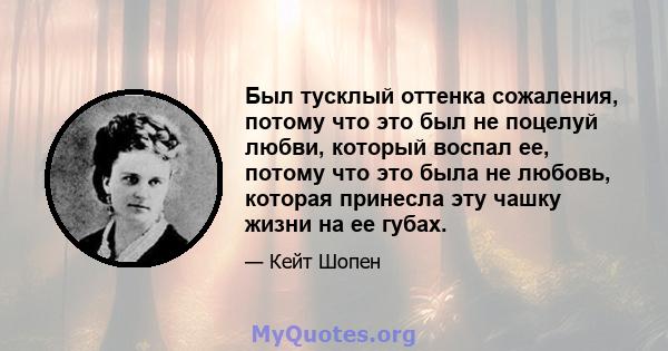 Был тусклый оттенка сожаления, потому что это был не поцелуй любви, который воспал ее, потому что это была не любовь, которая принесла эту чашку жизни на ее губах.