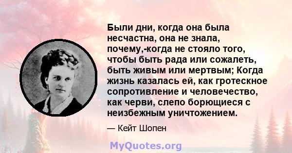 Были дни, когда она была несчастна, она не знала, почему,-когда не стояло того, чтобы быть рада или сожалеть, быть живым или мертвым; Когда жизнь казалась ей, как гротескное сопротивление и человечество, как черви,