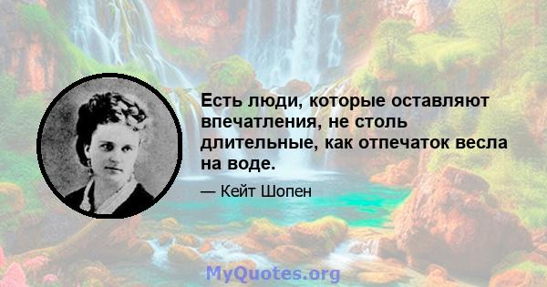 Есть люди, которые оставляют впечатления, не столь длительные, как отпечаток весла на воде.