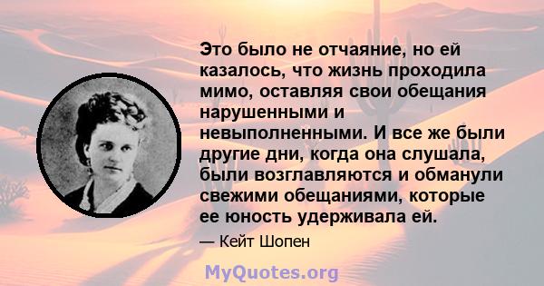 Это было не отчаяние, но ей казалось, что жизнь проходила мимо, оставляя свои обещания нарушенными и невыполненными. И все же были другие дни, когда она слушала, были возглавляются и обманули свежими обещаниями, которые 