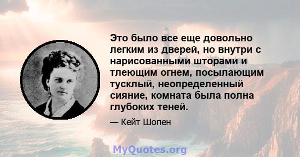 Это было все еще довольно легким из дверей, но внутри с нарисованными шторами и тлеющим огнем, посылающим тусклый, неопределенный сияние, комната была полна глубоких теней.