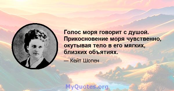 Голос моря говорит с душой. Прикосновение моря чувственно, окутывая тело в его мягких, близких объятиях.