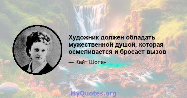 Художник должен обладать мужественной душой, которая осмеливается и бросает вызов