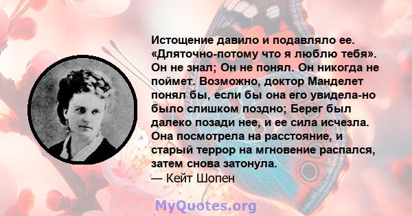 Истощение давило и подавляло ее. «Дляточно-потому что я люблю тебя». Он не знал; Он не понял. Он никогда не поймет. Возможно, доктор Манделет понял бы, если бы она его увидела-но было слишком поздно; Берег был далеко