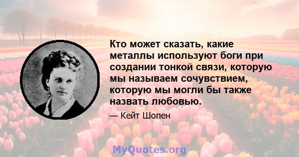 Кто может сказать, какие металлы используют боги при создании тонкой связи, которую мы называем сочувствием, которую мы могли бы также назвать любовью.