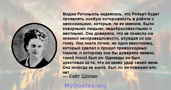 Мадам Ратиньоль надеялась, что Роберт будет проявлять особую осторожность в работе с мексиканцами, которые, по ее мнению, были коварными людьми, недобросовестными и местными. Она доверяла, что не понесла им никакой