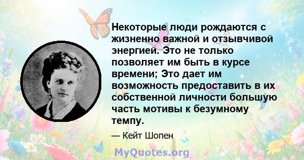 Некоторые люди рождаются с жизненно важной и отзывчивой энергией. Это не только позволяет им быть в курсе времени; Это дает им возможность предоставить в их собственной личности большую часть мотивы к безумному темпу.