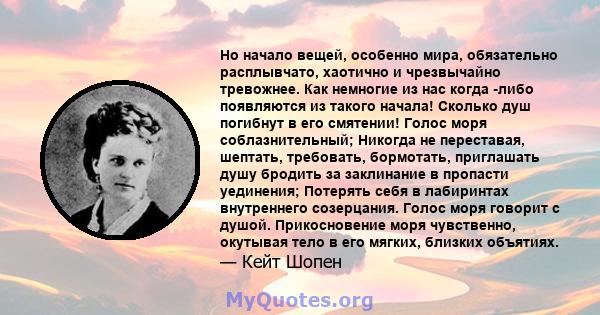 Но начало вещей, особенно мира, обязательно расплывчато, хаотично и чрезвычайно тревожнее. Как немногие из нас когда -либо появляются из такого начала! Сколько душ погибнут в его смятении! Голос моря соблазнительный;