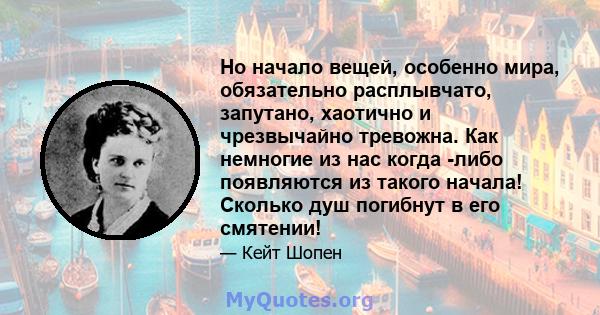 Но начало вещей, особенно мира, обязательно расплывчато, запутано, хаотично и чрезвычайно тревожна. Как немногие из нас когда -либо появляются из такого начала! Сколько душ погибнут в его смятении!