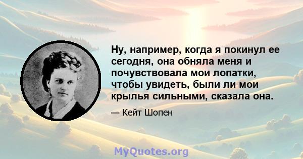 Ну, например, когда я покинул ее сегодня, она обняла меня и почувствовала мои лопатки, чтобы увидеть, были ли мои крылья сильными, сказала она.