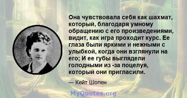 Она чувствовала себя как шахмат, который, благодаря умному обращению с его произведениями, видит, как игра проходит курс. Ее глаза были яркими и нежными с улыбкой, когда они взглянули на его; И ее губы выглядели