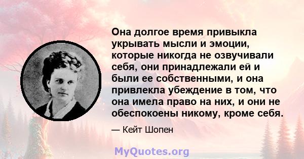 Она долгое время привыкла укрывать мысли и эмоции, которые никогда не озвучивали себя, они принадлежали ей и были ее собственными, и она привлекла убеждение в том, что она имела право на них, и они не обеспокоены