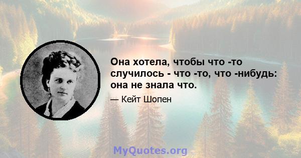 Она хотела, чтобы что -то случилось - что -то, что -нибудь: она не знала что.