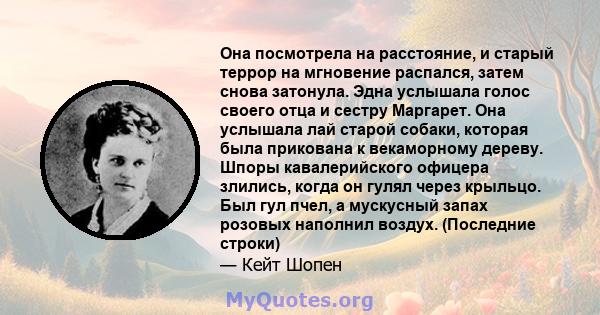 Она посмотрела на расстояние, и старый террор на мгновение распался, затем снова затонула. Эдна услышала голос своего отца и сестру Маргарет. Она услышала лай старой собаки, которая была прикована к векаморному дереву.