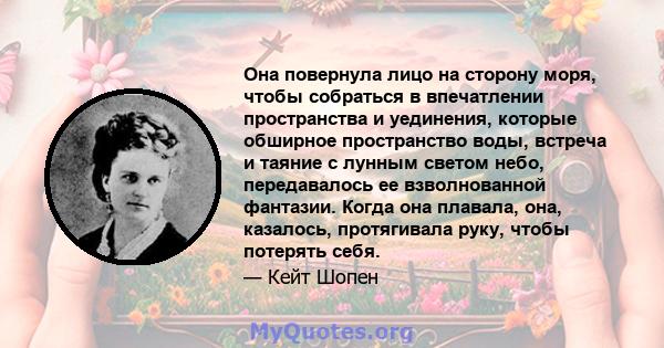 Она повернула лицо на сторону моря, чтобы собраться в впечатлении пространства и уединения, которые обширное пространство воды, встреча и таяние с лунным светом небо, передавалось ее взволнованной фантазии. Когда она