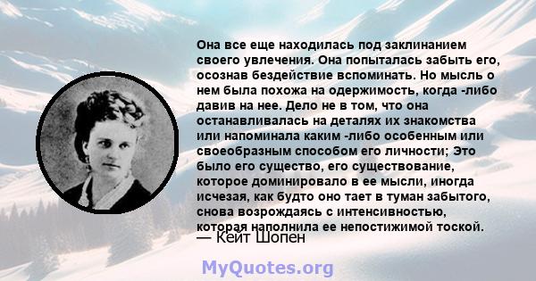 Она все еще находилась под заклинанием своего увлечения. Она попыталась забыть его, осознав бездействие вспоминать. Но мысль о нем была похожа на одержимость, когда -либо давив на нее. Дело не в том, что она