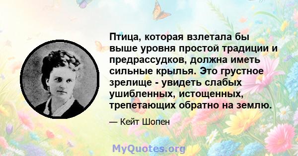 Птица, которая взлетала бы выше уровня простой традиции и предрассудков, должна иметь сильные крылья. Это грустное зрелище - увидеть слабых ушибленных, истощенных, трепетающих обратно на землю.