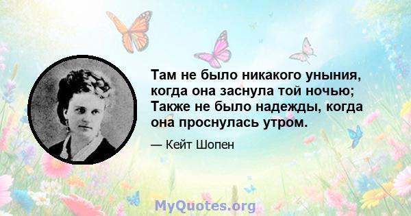 Там не было никакого уныния, когда она заснула той ночью; Также не было надежды, когда она проснулась утром.