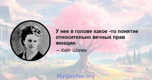 У нее в голове какое -то понятие относительно вечных прав женщин.